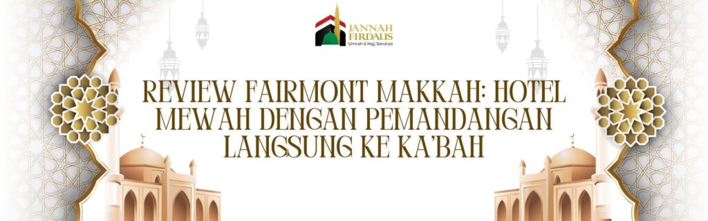 Review Fairmont Makkah: Hotel Mewah dengan Pemandangan Langsung ke Ka’bah
