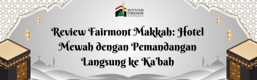 Review Fairmont Makkah: Hotel Mewah dengan Pemandangan Langsung ke Ka’bah